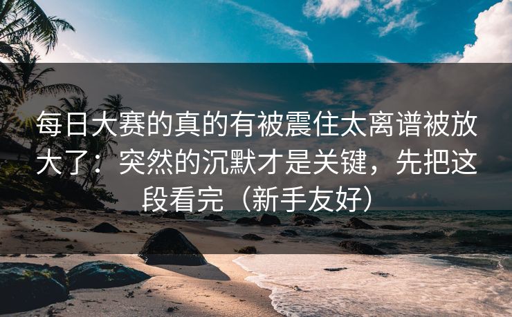 每日大赛的真的有被震住太离谱被放大了：突然的沉默才是关键，先把这段看完（新手友好）